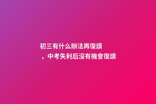 初三有什么辦法再復讀，中考失利后沒有機會復讀-第1張-觀點-玄機派